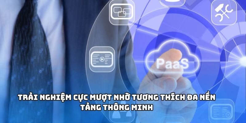 Trải nghiệm cực mượt nhờ tương thích đa nền tảng thông minh